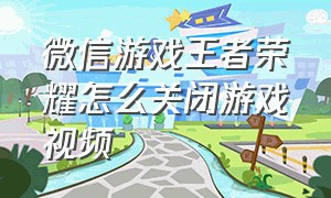微信游戏王者荣耀怎么关闭游戏视频（微信游戏王者荣耀视频记录怎么关）
