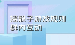 摇骰子游戏规则群内互动（摇骰子游戏规则三个一怎么叫）