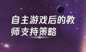 自主游戏后的教师支持策略