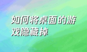 如何将桌面的游戏隐藏掉（怎么把电脑桌面的游戏隐藏起来）