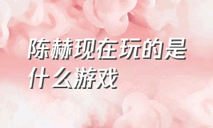 陈赫现在玩的是什么游戏（陈赫玩steam的游戏有哪些）