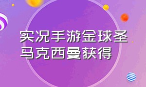 实况手游金球圣马克西曼获得