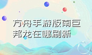 方舟手游版南巨邦龙在哪刷新