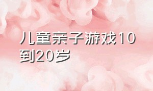 儿童亲子游戏10到20岁