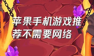 苹果手机游戏推荐不需要网络（不需要网络又好玩的游戏苹果手机）