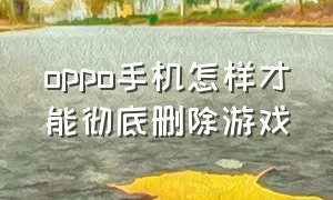 oppo手机怎样才能彻底删除游戏