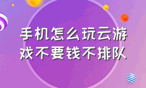 手机怎么玩云游戏不要钱不排队