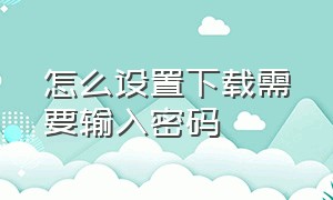 怎么设置下载需要输入密码