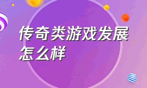 传奇类游戏发展怎么样（传奇类游戏发展怎么样知乎）