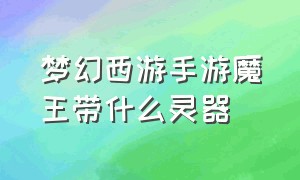 梦幻西游手游魔王带什么灵器（梦幻西游手游魔王带什么器灵套装）