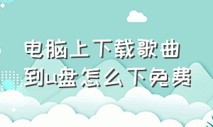 电脑上下载歌曲到u盘怎么下免费