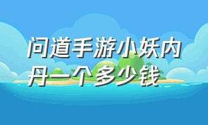 问道手游小妖内丹一个多少钱