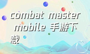 combat master mobile 手游下载（combat master手游下载最新版）