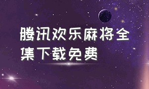 腾讯欢乐麻将全集下载免费（腾讯欢乐麻将全集下载免费安卓版）