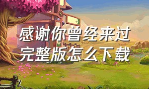 感谢你曾经来过完整版怎么下载