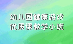 幼儿园健康游戏优质课教学小班（幼儿园健康游戏优质课教学小班反思）