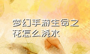 梦幻手游生命之花怎么浇水