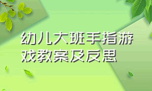 幼儿大班手指游戏教案及反思（幼儿大班手指游戏教案及反思大全）