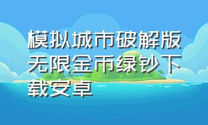 模拟城市破解版无限金币绿钞下载安卓（模拟城市无限金币绿钞下载）