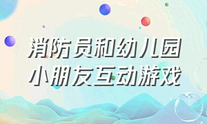 消防员和幼儿园小朋友互动游戏