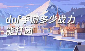 dnf手游多少战力能打团（dnf手游小号为什么要打团）