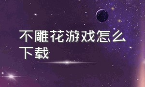 不雕花游戏怎么下载（不雕花在哪款游戏里有）