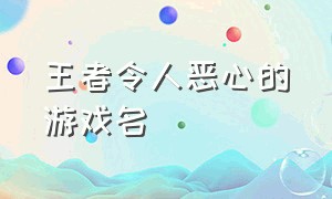 王者令人恶心的游戏名（王者令人恶心的游戏名字大全）