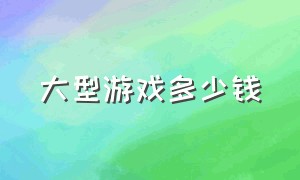 大型游戏多少钱