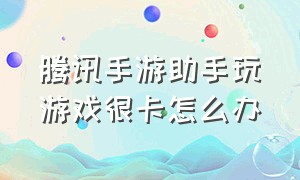 腾讯手游助手玩游戏很卡怎么办（腾讯手游助手玩游戏太卡怎么回事）