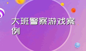 大班警察游戏案例（幼儿园户外游戏警察的教案）