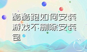 酷酷跑如何安装游戏不删除安装包