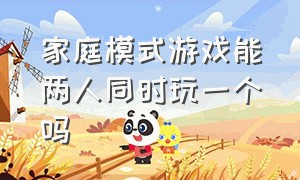 家庭模式游戏能两人同时玩一个吗