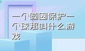 一个圆圈保护一个球那叫什么游戏（一个圆圈保护一个球那叫什么游戏）