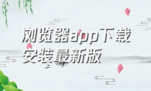 浏览器app下载安装最新版