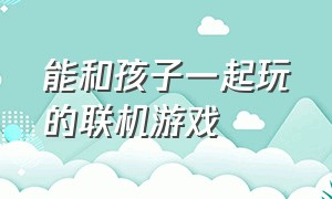 能和孩子一起玩的联机游戏