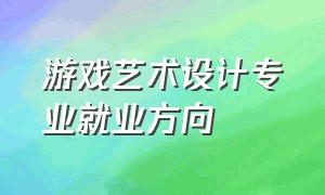 游戏艺术设计专业就业方向（游戏艺术设计就业方向）