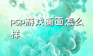 psp游戏画面怎么样