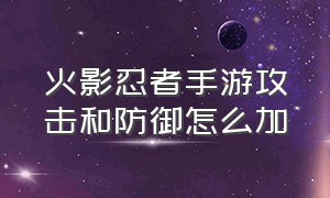 火影忍者手游攻击和防御怎么加