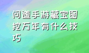 问道手游藏宝图挖万年有什么技巧