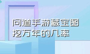 问道手游藏宝图挖万年的几率（问道手游藏宝图挖万年有什么技巧）