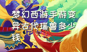 梦幻西游手游变异古代瑞兽多少钱