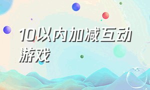 10以内加减互动游戏（10以内加减法趣味游戏游戏规则）