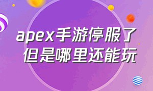 apex手游停服了 但是哪里还能玩