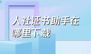 人社证书助手在哪里下载（社保证书助手怎么下载）