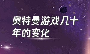 奥特曼游戏几十年的变化（奥特曼各个版本的游戏）