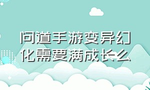 问道手游变异幻化需要满成长么（问道手游变异有必要幻化吗）