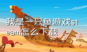 我是一只鱼游戏steam怎么下载