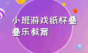 小班游戏纸杯叠叠乐教案