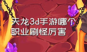 天龙3d手游哪个职业刷怪厉害（天龙3d手游哪个职业刷怪厉害一点）