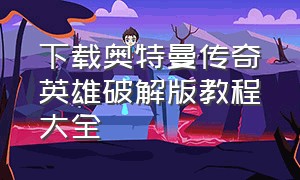 下载奥特曼传奇英雄破解版教程大全